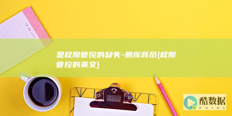 是权限管控的缺失-删库背后 (权限管控的英文)