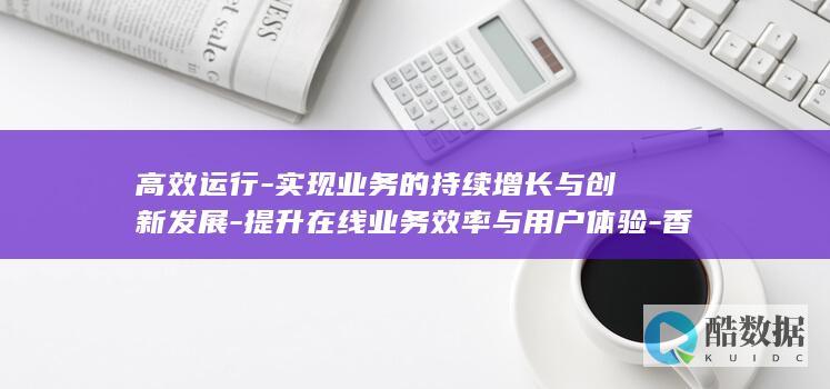 高效运行-实现业务的持续增长与创新发展-提升在线业务效率与用户体验-香港服务器-助力您抢占市场先机 (高效地运行)