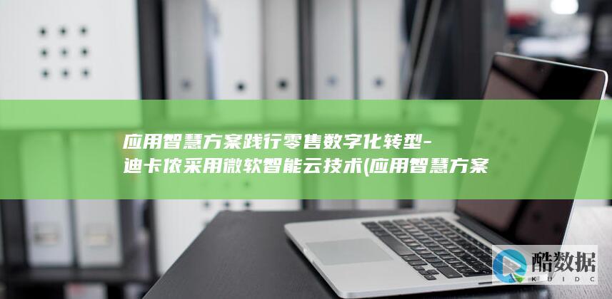 应用智慧方案践行零售数字化转型-迪卡侬采用微软智能云技术 (应用智慧方案有哪些)