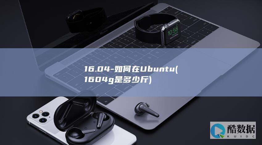 16.04-如何在Ubuntu (1604g是多少斤)