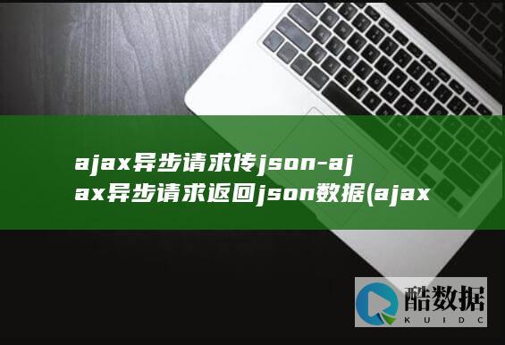 ajax异步请求传json-ajax异步请求返回json数据 (ajax异步请求)