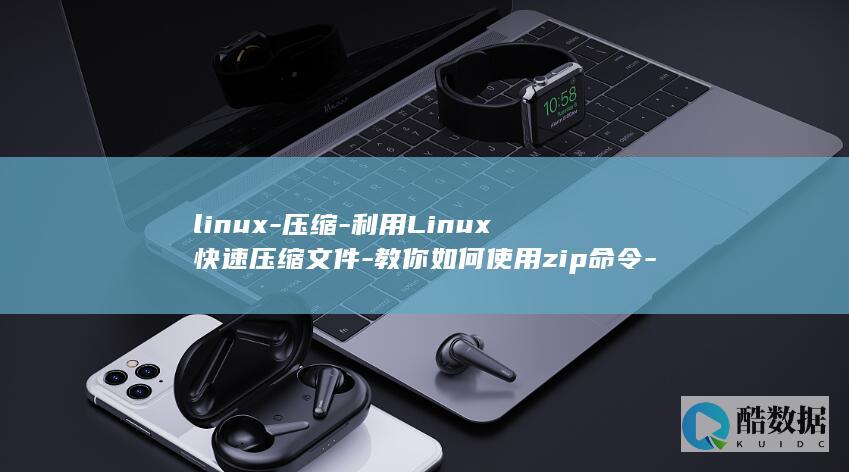linux-压缩-利用Linux快速压缩文件-教你如何使用zip命令-zip (linux属于什么操作系统)