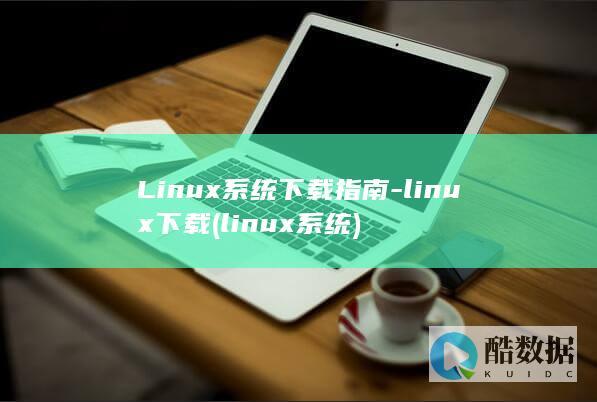 Linux系统下载指南-linux下载 (linux系统)