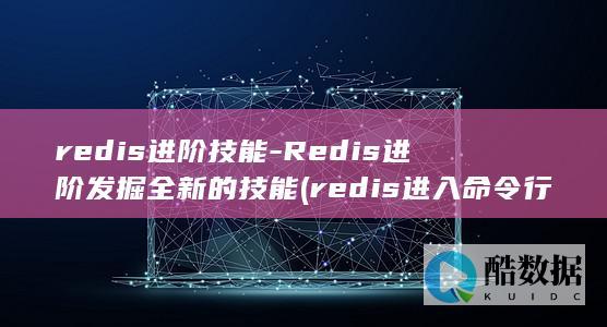 redis进阶技能-Redis进阶发掘全新的技能 (redis进入命令行)
