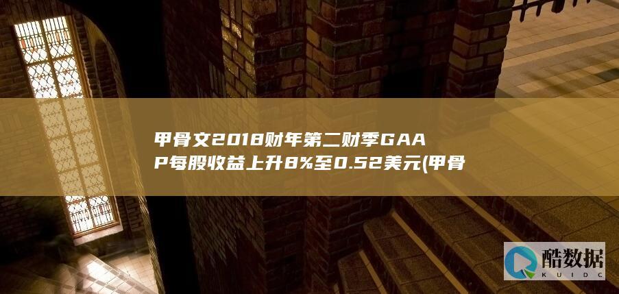 甲骨文2018财年第二财季GAAP每股收益上升8%至0.52美元 (甲骨文2017年入选世界记忆名录)