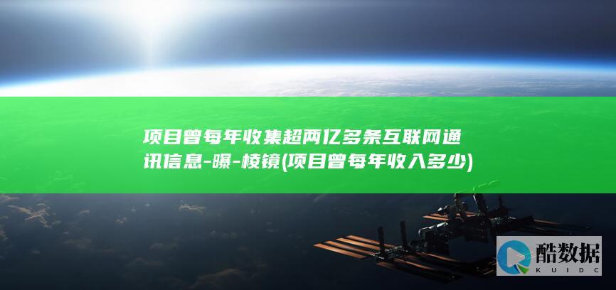 项目曾每年收集超两亿多条互联网通讯信息-曝-棱镜 (项目曾每年收入多少)