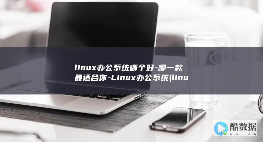 linux办公系统哪个好-哪一款最适合你-Linux办公系统 (linux版什么意思)
