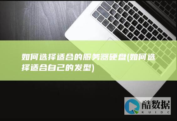如何选择适合的服务器硬盘 (如何选择适合自己的发型)