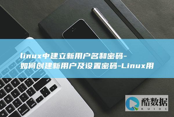 linux中建立新用户名和密码-如何创建新用户及设置密码-Linux用户管理 (linux中./表示什么)