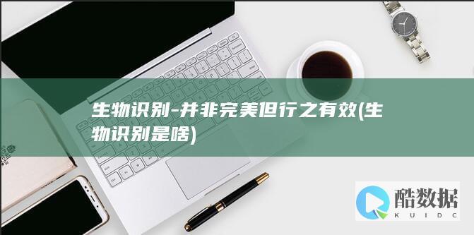 生物识别-并非完美但行之有效 (生物识别是啥)