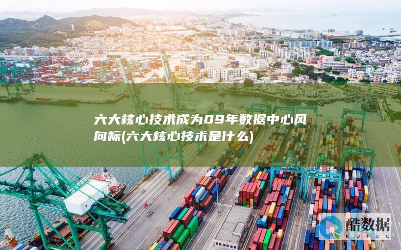 六大核心技术成为09年数据中心风向标 (六大核心技术是什么)