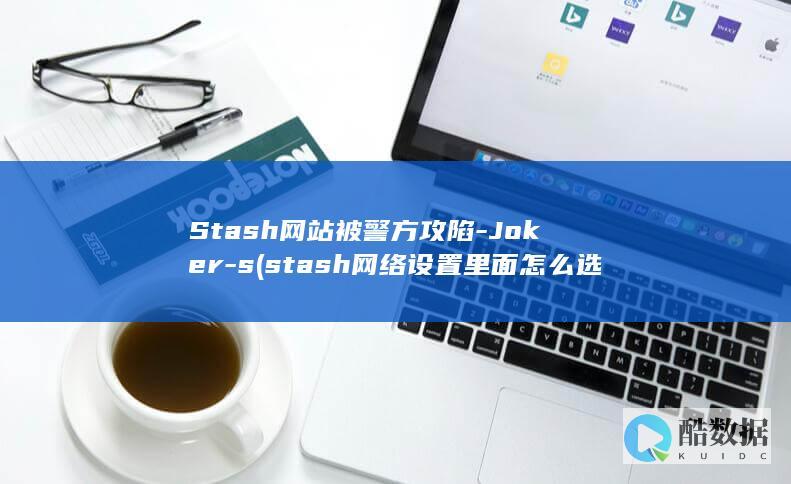 Stash网站被警方攻陷-Joker-s (stash网络设置里面怎么选择)