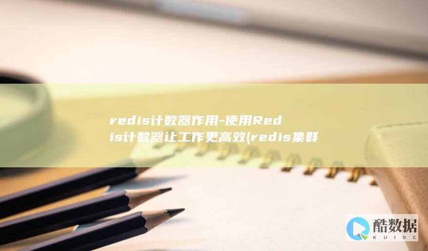 redis计数器作用-使用Redis计数器让工作更高效 (redis集群模式和哨兵模式区别)