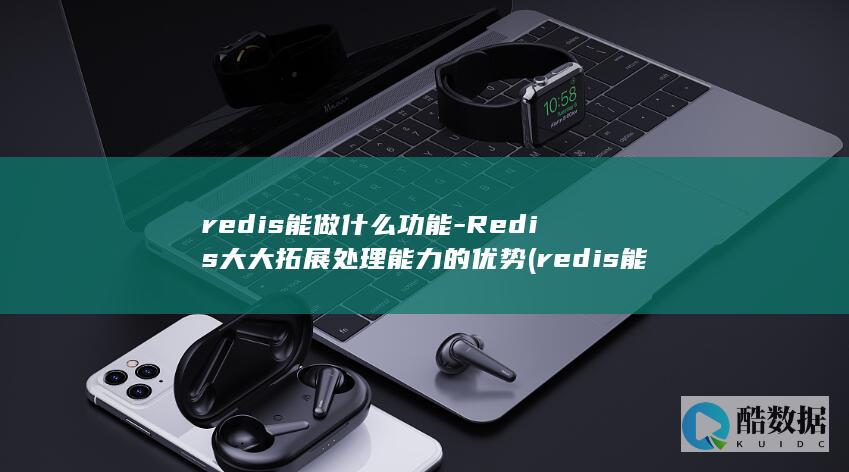 redis能做什么功能-Redis大大拓展处理能力的优势 (redis能存储多少数据)