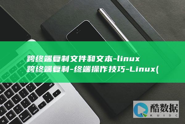 跨终端复制文件和文本-linux跨终端复制-终端操作技巧-Linux (跨终端复制文件的方法)