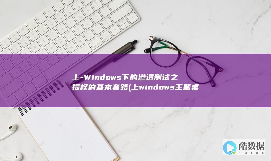上-Windows下的渗透测试之提权的基本套路 (上windows主题桌面下载)