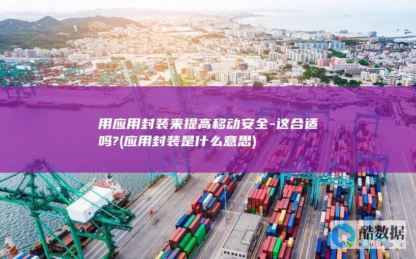 用应用封装来提高移动安全-这合适吗? (应用封装是什么意思)