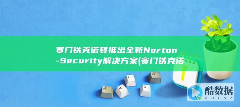 赛门铁克诺顿推出全新Norton-Security解决方案 (赛门铁克诺顿DNS)