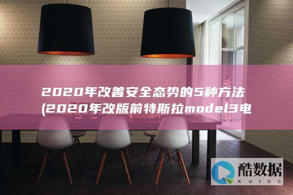 2020年改善安全态势的5种方法 (2020年改版前特斯拉model3电池容量)