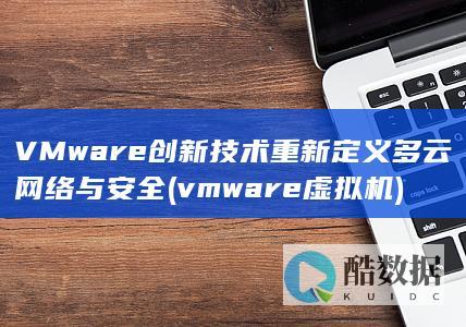 VMware创新技术重新定义多云网络与安全