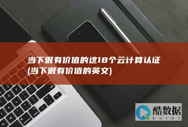 当下很有价值的这18个云计算认证 (当下很有价值的英文)