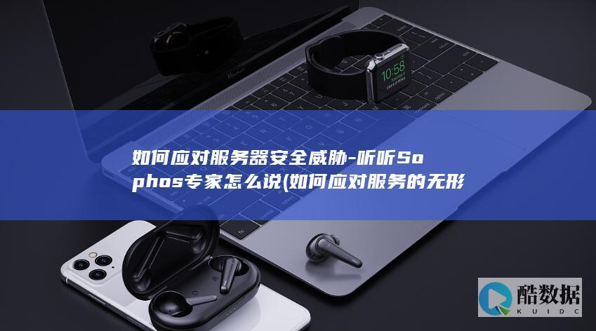 如何应对服务器安全威胁-听听Sophos专家怎么说 (如何应对服务的无形性)