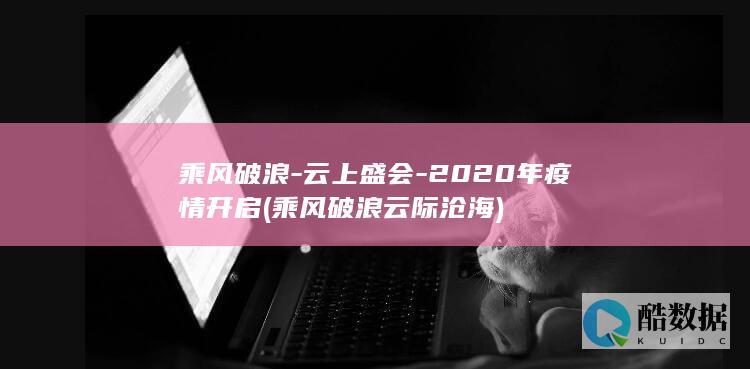 乘风破浪-云上盛会-2020年疫情开启 (乘风破浪云际沧海)