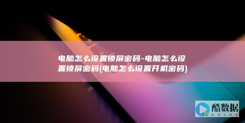 电脑怎么设置锁屏密码-电脑怎么设置锁屏密码 (电脑怎么设置开机密码)