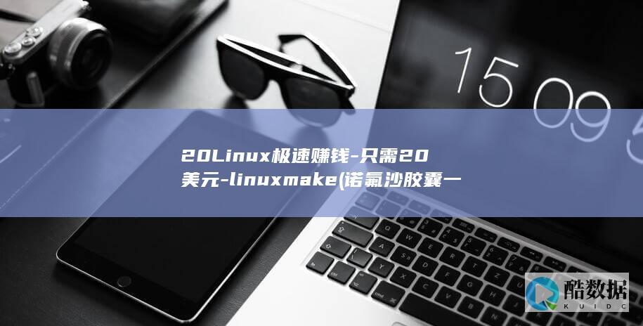 20Linux极速赚钱-只需20美元-linuxmake (诺氟沙胶囊一次吃几粒)