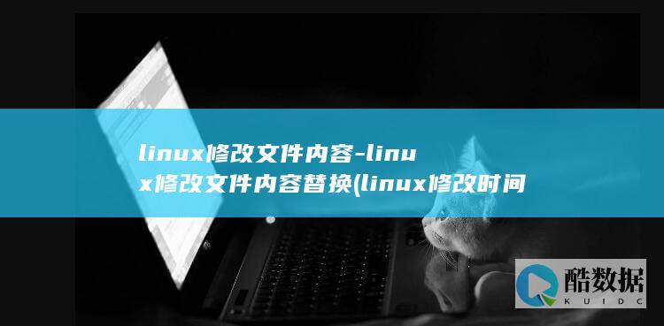 linux修改文件内容-linux修改文件内容替换 (linux修改时间命令)