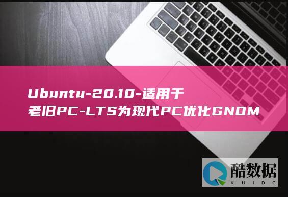 Ubuntu-20.10-适用于老旧PC-LTS为现代PC优化GNOME-Ubuntu-20.04 (ubuntu24.04)