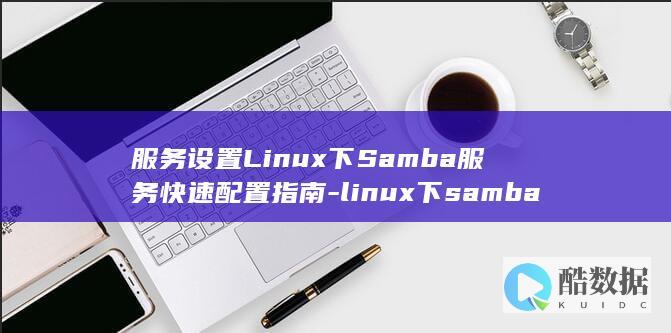 服务设置Linux下Samba服务快速配置指南-linux下samba (服务设置里面的东西怎么删除)
