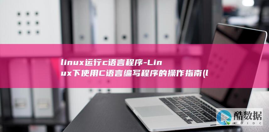 linux运行c语言程序-Linux下使用C语言编写程序的操作指南 (linux运行exe)