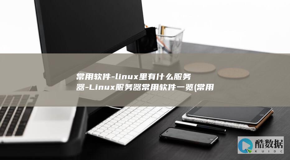 常用软件-linux里有什么服务器-Linux服务器常用软件一览 (常用软件垃圾可以清除吗)
