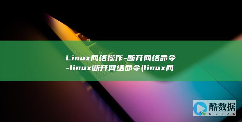Linux网络操作-断开网络命令-linux断开网络命令 (linux网口灯闪烁命令)