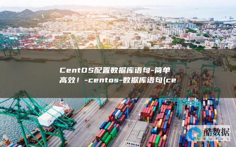 CentOS配置数据库语句-简单高效！-centos-数据库语句 (centos7安装教程)