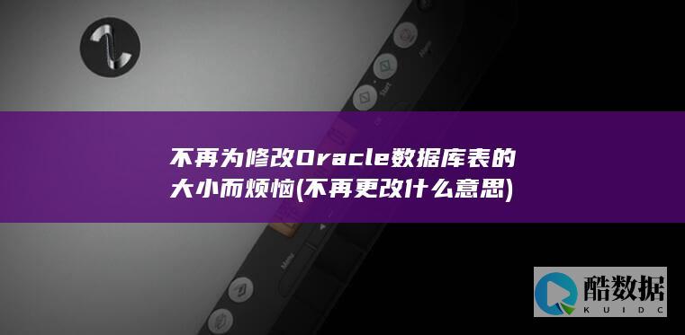 不再为修改Oracle数据库表的大小而烦恼 (不再更改什么意思)