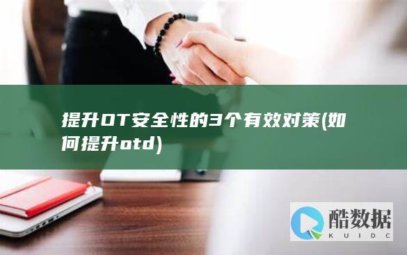 提升OT安全性的3个有效对策 (如何提升otd)