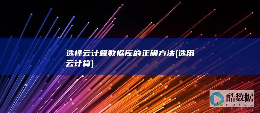 选择云计算数据库的正确方法 (选用云计算)