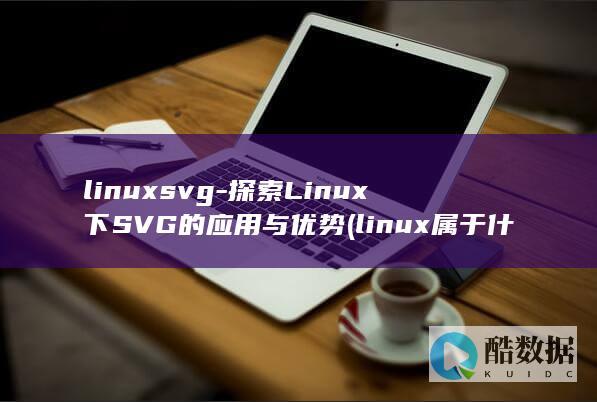 linuxsvg-探索Linux下SVG的应用与优势 (linux属于什么操作系统)