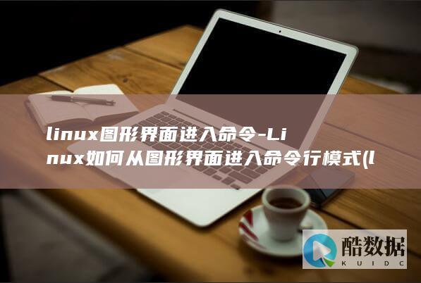 linux图形界面进入命令-Linux如何从图形界面进入命令行模式 (linux图形化界面怎么进入)