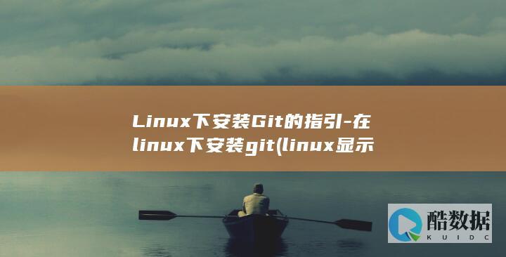 Linux下安装Git的指引-在linux下安装git (linux显示当前路径)