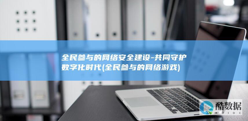 全民参与的网络安全建设-共同守护数字化时代 (全民参与的网络游戏)