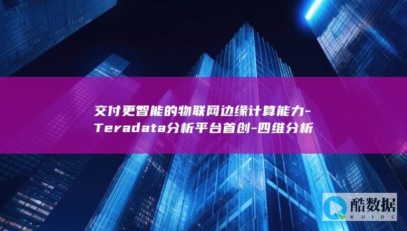 交付更智能的物联网边缘计算能力-Teradata分析平台首创-四维分析 (交付更智能的英文翻译)
