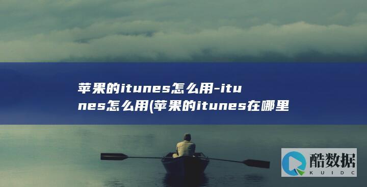 苹果的itunes怎么用-itunes怎么用 (苹果的itunes在哪里)