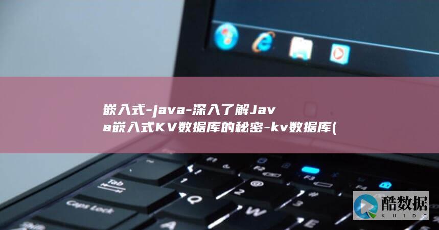 嵌入式-java-深入了解Java嵌入式KV数据库的秘密-kv数据库 (嵌入式java)