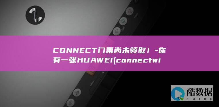 CONNECT门票尚未领取！-你有一张HUAWEI (connect with)