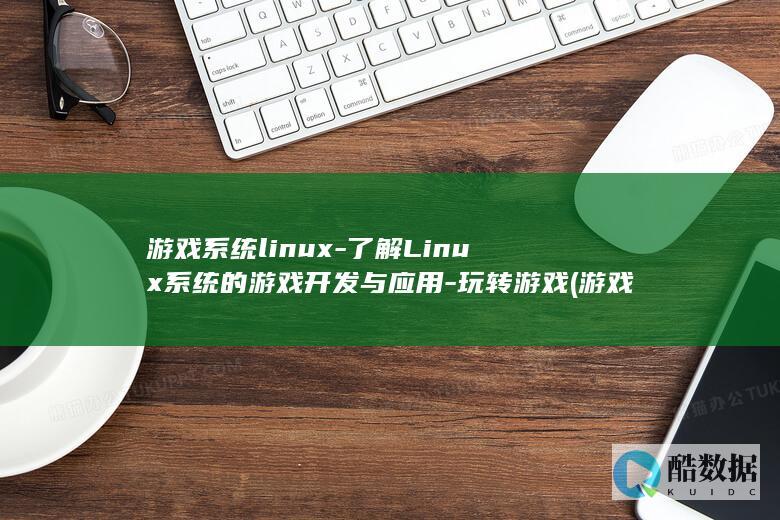 游戏系统linux-了解Linux系统的游戏开发与应用-玩转游戏 (游戏系统流小说)