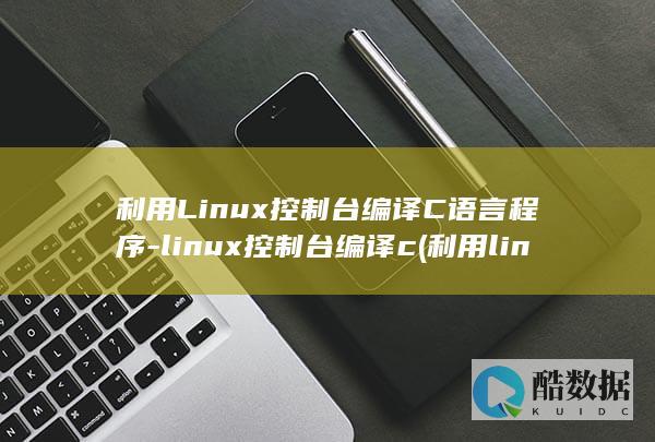 利用Linux控制台编译C语言程序-linux控制台编译c (利用linux帧缓冲机制有什么好处)