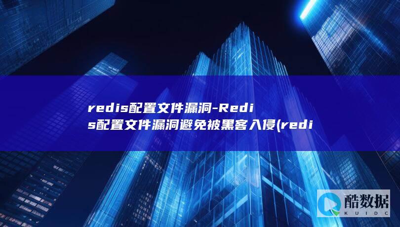 redis配置文件漏洞-Redis配置文件漏洞避免被黑客入侵 (redis配置)